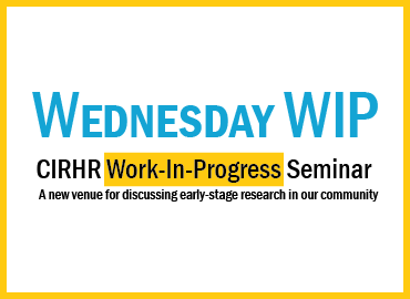 WEDNESDAY WIP CIRHR Work-In-Progress Seminar A new venue for discussing early-stage research in our community